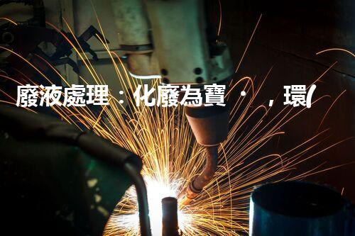 廢液處理：化廢為寶，環(huán)保創(chuàng)新之路！